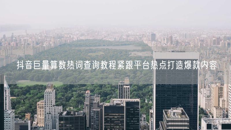 抖音巨量算数热词查询教程紧跟平台热点打造爆款内容