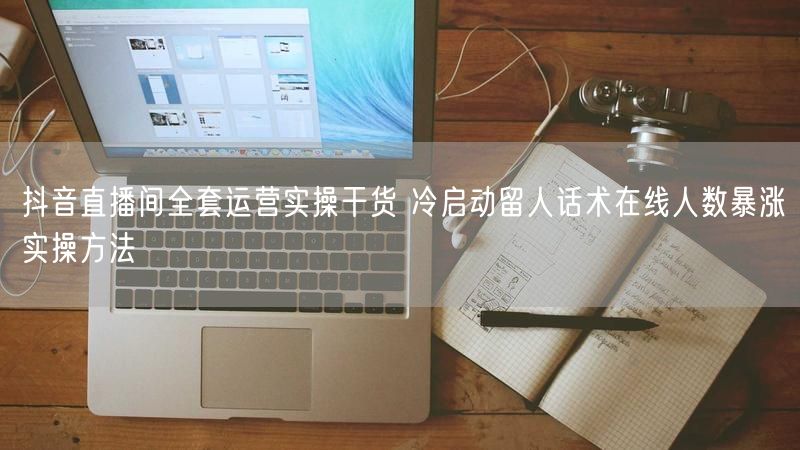 抖音直播间全套运营实操干货 冷启动留人话术在线人数暴涨实操方法