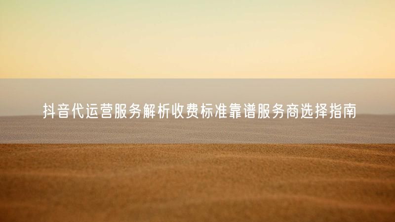 抖音代运营服务解析收费标准靠谱服务商选择指南