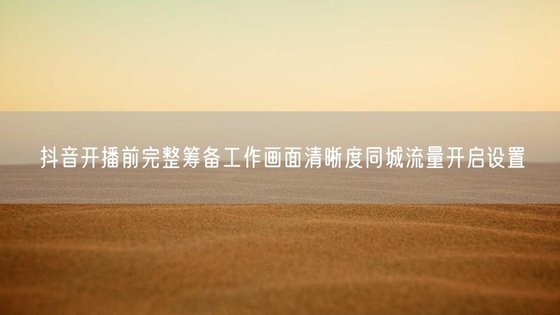 抖音开播前完整筹备工作画面清晰度同城流量开启设置