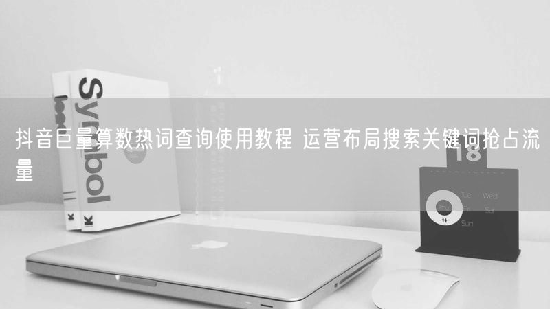 抖音巨量算数热词查询使用教程 运营布局搜索关键词抢占流量