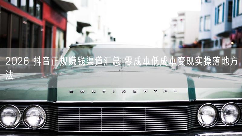 2026 抖音正规赚钱渠道汇总 零成本低成本变现实操落地方法