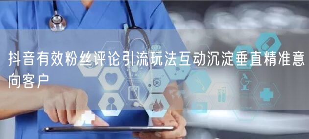 抖音有效粉丝评论引流玩法互动沉淀垂直精准意向客户
