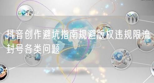 抖音创作避坑指南规避版权违规限流封号各类问题