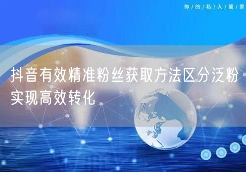 抖音有效精准粉丝获取方法区分泛粉实现高效转化