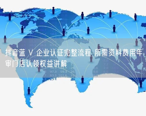 抖音蓝 V 企业认证完整流程 所需资料费用年审门店认领权益讲解