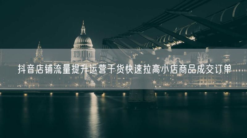 抖音店铺流量提升运营干货快速拉高小店商品成交订单