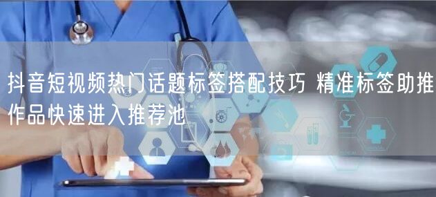 抖音短视频热门话题标签搭配技巧 精准标签助推作品快速进入推荐池
