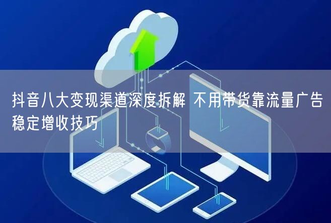 抖音八大变现渠道深度拆解 不用带货靠流量广告稳定增收技巧