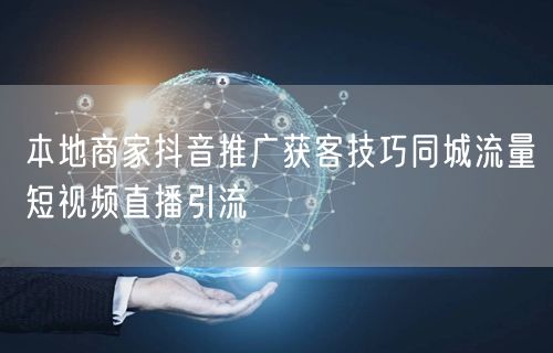 本地商家抖音推广获客技巧同城流量短视频直播引流