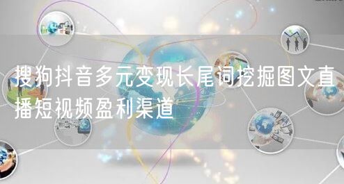 搜狗抖音多元变现长尾词挖掘图文直播短视频盈利渠道