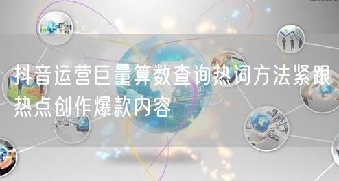 抖音运营巨量算数查询热词方法紧跟热点创作爆款内容