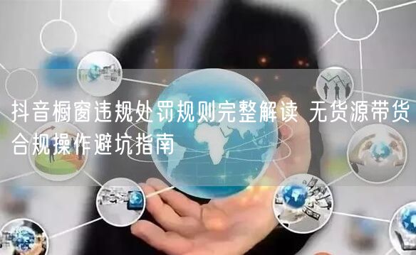 抖音橱窗违规处罚规则完整解读 无货源带货合规操作避坑指南