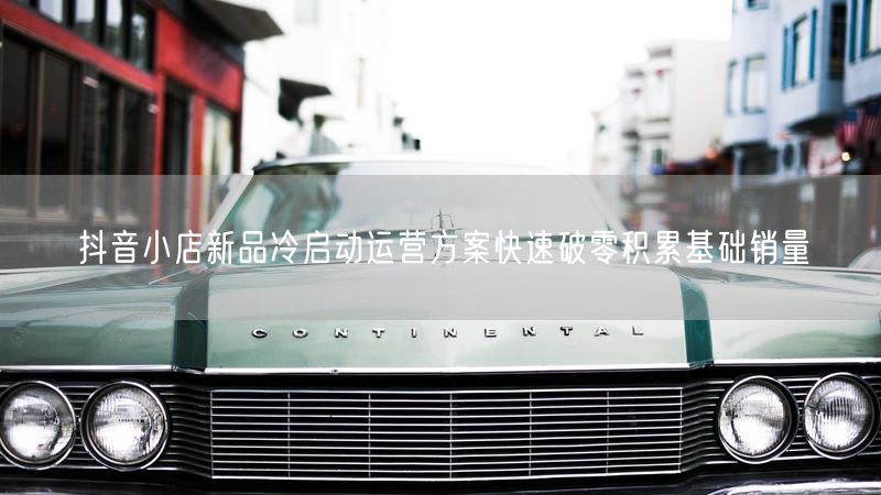 抖音小店新品冷启动运营方案快速破零积累基础销量