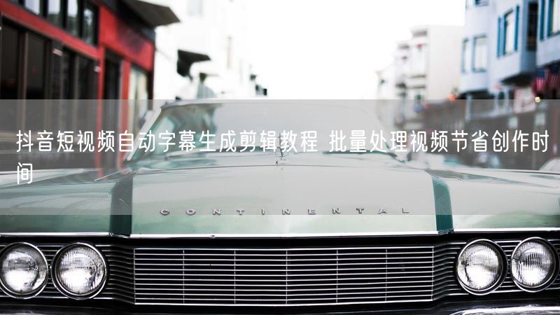 抖音短视频自动字幕生成剪辑教程 批量处理视频节省创作时间
