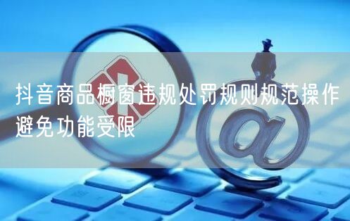 抖音商品橱窗违规处罚规则规范操作避免功能受限