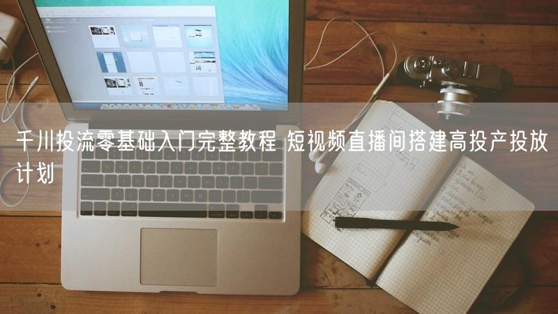 千川投流零基础入门完整教程 短视频直播间搭建高投产投放计划