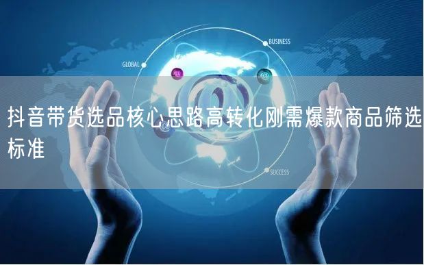抖音带货选品核心思路高转化刚需爆款商品筛选标准