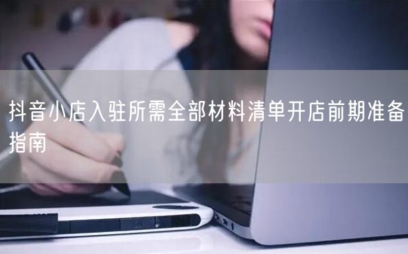 抖音小店入驻所需全部材料清单开店前期准备指南