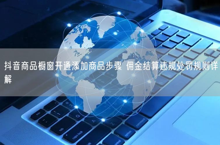抖音商品橱窗开通添加商品步骤 佣金结算违规处罚规则详解
