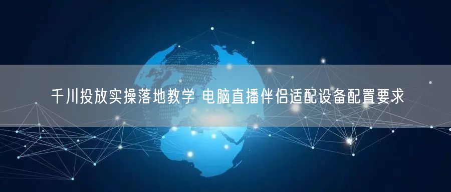 千川投放实操落地教学 电脑直播伴侣适配设备配置要求