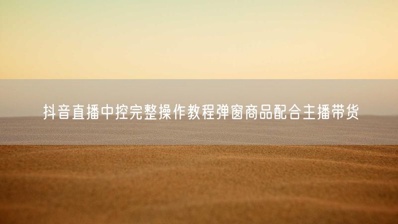 抖音直播中控完整操作教程弹窗商品配合主播带货