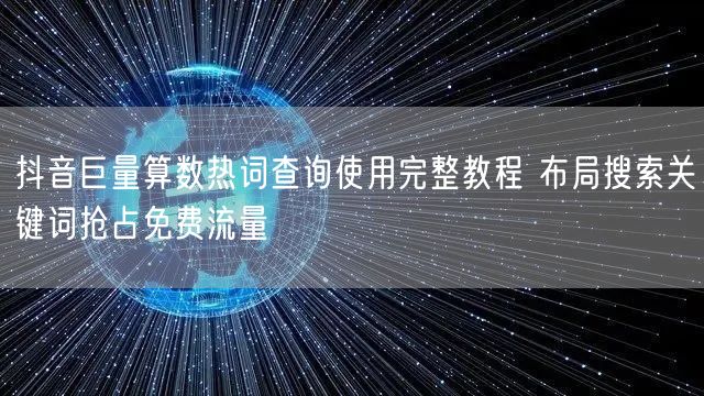 抖音巨量算数热词查询使用完整教程 布局搜索关键词抢占免费流量