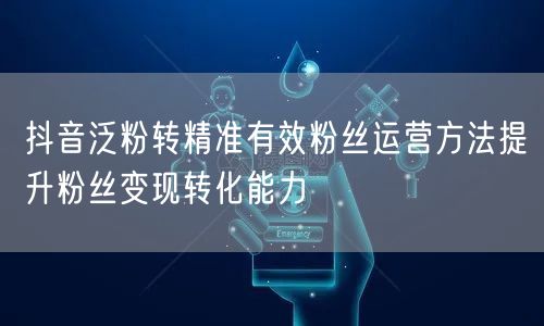 抖音泛粉转精准有效粉丝运营方法提升粉丝变现转化能力