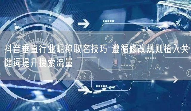 抖音垂直行业昵称取名技巧 遵循修改规则植入关键词提升搜索流量
