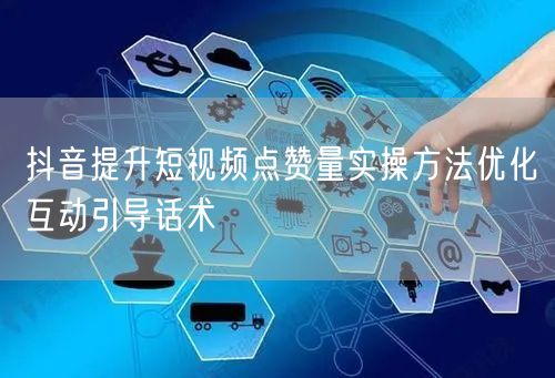 抖音提升短视频点赞量实操方法优化互动引导话术