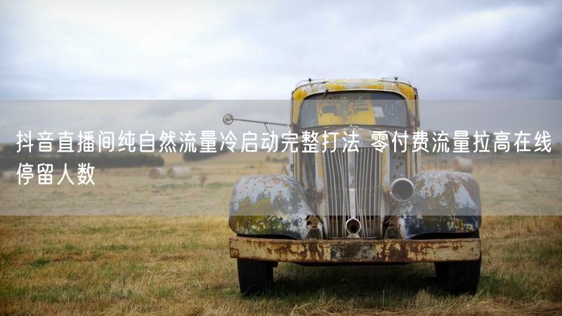 抖音直播间纯自然流量冷启动完整打法 零付费流量拉高在线停留人数