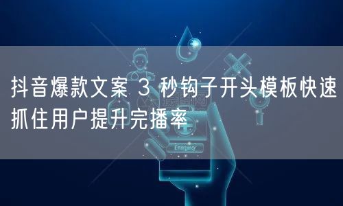 抖音爆款文案 3 秒钩子开头模板快速抓住用户提升完播率