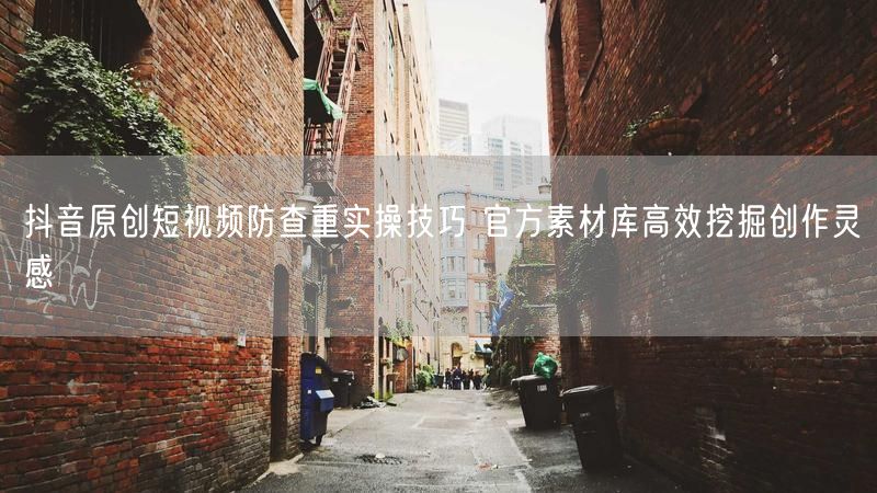抖音原创短视频防查重实操技巧 官方素材库高效挖掘创作灵感