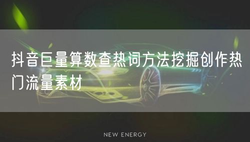 抖音巨量算数查热词方法挖掘创作热门流量素材