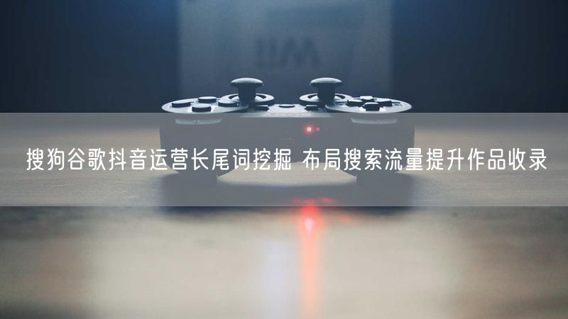 搜狗谷歌抖音运营长尾词挖掘 布局搜索流量提升作品收录