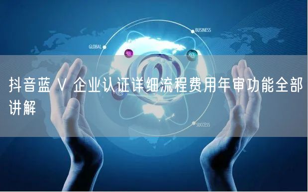 抖音蓝 V 企业认证详细流程费用年审功能全部讲解