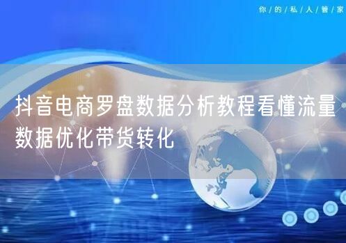 抖音电商罗盘数据分析教程看懂流量数据优化带货转化