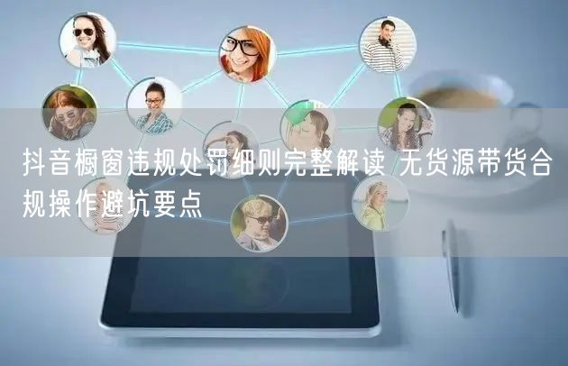 抖音橱窗违规处罚细则完整解读 无货源带货合规操作避坑要点