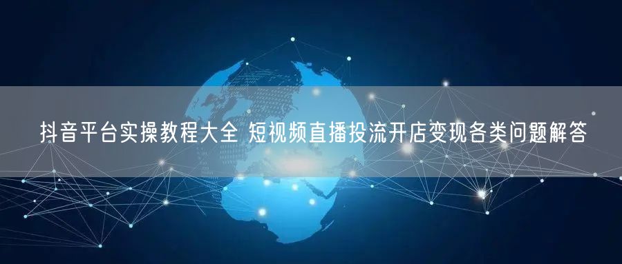 抖音平台实操教程大全 短视频直播投流开店变现各类问题解答