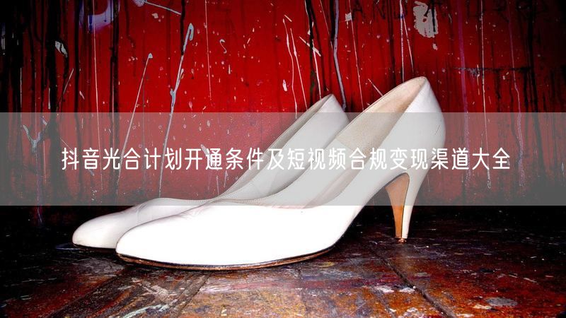 抖音光合计划开通条件及短视频合规变现渠道大全