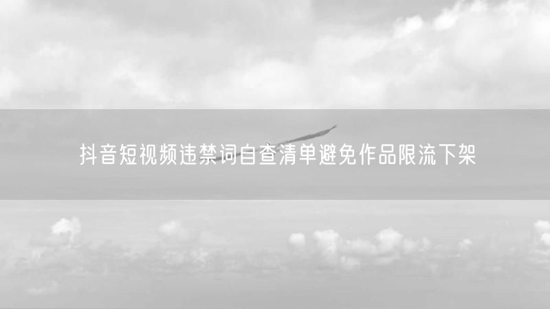 抖音短视频违禁词自查清单避免作品限流下架