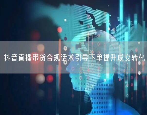 抖音直播带货合规话术引导下单提升成交转化