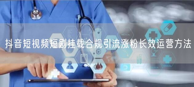 抖音短视频短剧挂载合规引流涨粉长效运营方法