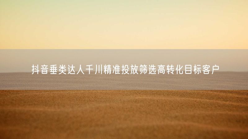 抖音垂类达人千川精准投放筛选高转化目标客户