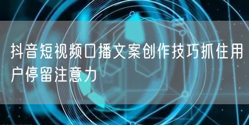抖音短视频口播文案创作技巧抓住用户停留注意力