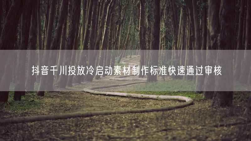 抖音千川投放冷启动素材制作标准快速通过审核