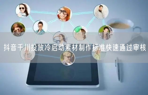 抖音千川投放冷启动素材制作标准快速通过审核