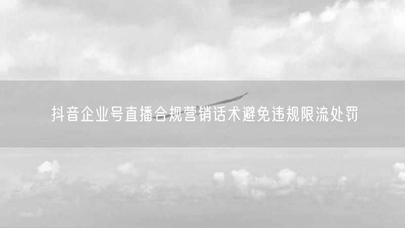 抖音企业号直播合规营销话术避免违规限流处罚