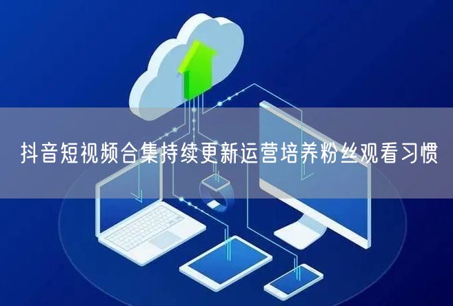 抖音短视频合集持续更新运营培养粉丝观看习惯