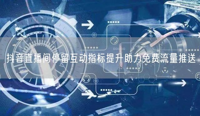 抖音直播间停留互动指标提升助力免费流量推送